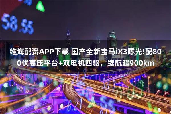 维海配资APP下载 国产全新宝马iX3曝光!配800伏高压平台+双电机四驱，续航超900km