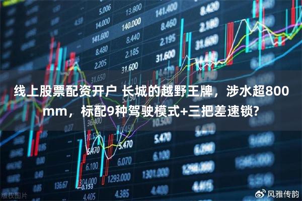 线上股票配资开户 长城的越野王牌，涉水超800mm，标配9种驾驶模式+三把差速锁?