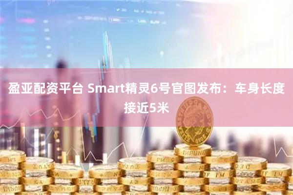 盈亚配资平台 Smart精灵6号官图发布：车身长度接近5米