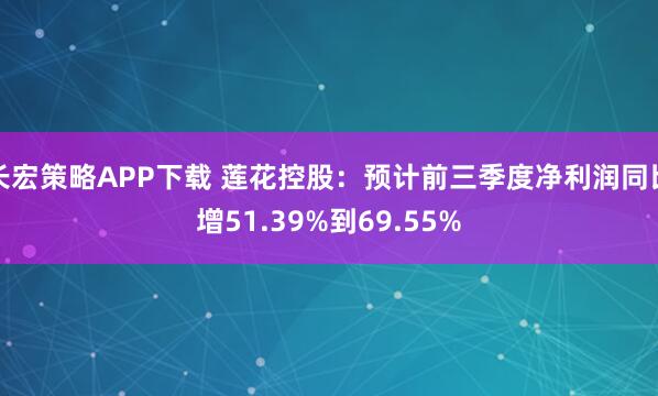 长宏策略APP下载 莲花控股：预计前三季度净利润同比增51.39%到69.55%