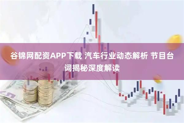 谷锦网配资APP下载 汽车行业动态解析 节目台词揭秘深度解读