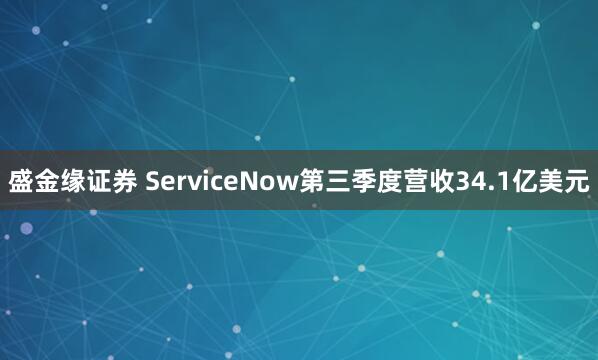 盛金缘证券 ServiceNow第三季度营收34.1亿美元