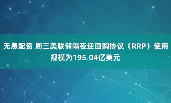 无息配资 周三美联储隔夜逆回购协议（RRP）使用规模为195.04亿美元