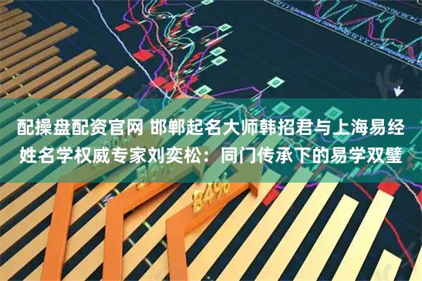 配操盘配资官网 邯郸起名大师韩招君与上海易经姓名学权威专家刘奕松：同门传承下的易学双璧