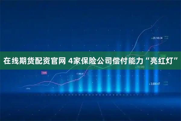 在线期货配资官网 4家保险公司偿付能力“亮红灯”