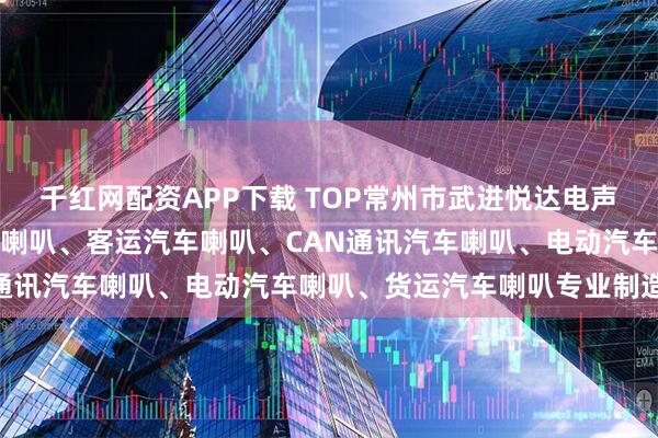 千红网配资APP下载 TOP常州市武进悦达电声器材有限公司：卡车汽车喇叭、客运汽车喇叭、CAN通讯汽车喇叭、电动汽车喇叭、货运汽车喇叭专业制造商