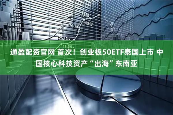 通盈配资官网 首次！创业板50ETF泰国上市 中国核心科技资产“出海”东南亚