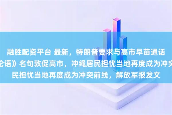 融胜配资平台 最新，特朗普要求与高市早苗通话！鸠山由纪夫引用《论语》名句敦促高市，冲绳居民担忧当地再度成为冲突前线，解放军报发文
