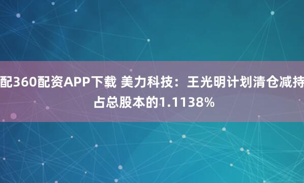 配360配资APP下载 美力科技：王光明计划清仓减持 占总股本的1.1138%