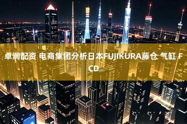 卓润配资 电商集团分析日本FUJIKURA藤仓 气缸 FCD