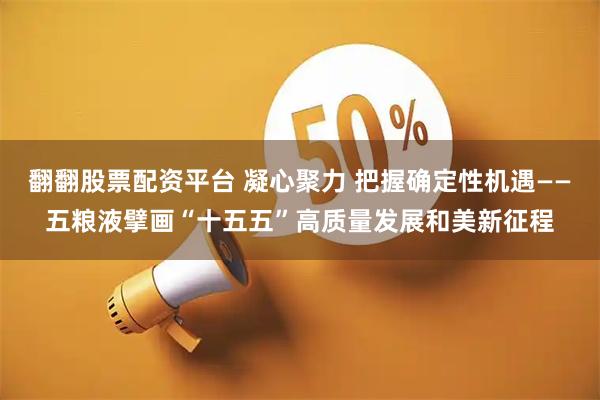 翻翻股票配资平台 凝心聚力 把握确定性机遇——五粮液擘画“十五五”高质量发展和美新征程