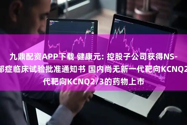 九鼎配资APP下载 健康元: 控股子公司获得NS-041片新增抑郁症临床试验批准通知书 国内尚无新一代靶向KCNQ2/3的药物上市
