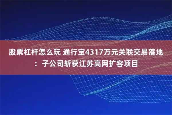 股票杠杆怎么玩 通行宝4317万元关联交易落地：子公司斩获江苏高网扩容项目