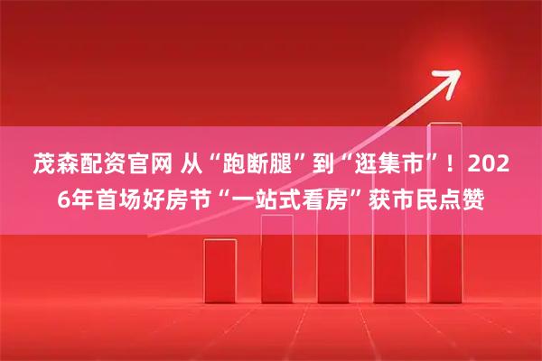 茂森配资官网 从“跑断腿”到“逛集市”！2026年首场好房节“一站式看房”获市民点赞