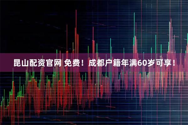 昆山配资官网 免费！成都户籍年满60岁可享！
