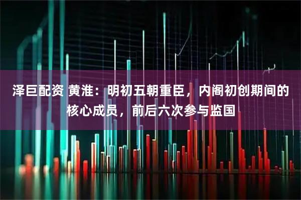 泽巨配资 黄淮：明初五朝重臣，内阁初创期间的核心成员，前后六次参与监国
