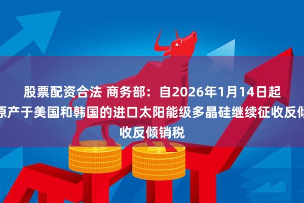 股票配资合法 商务部：自2026年1月14日起，对原产于美国和韩国的进口太阳能级多晶硅继续征收反倾销税