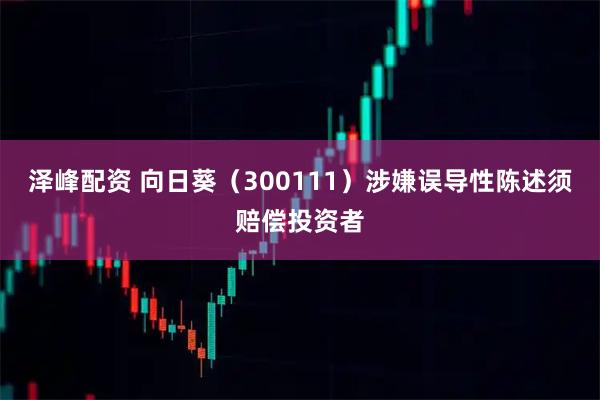 泽峰配资 向日葵（300111）涉嫌误导性陈述须赔偿投资者