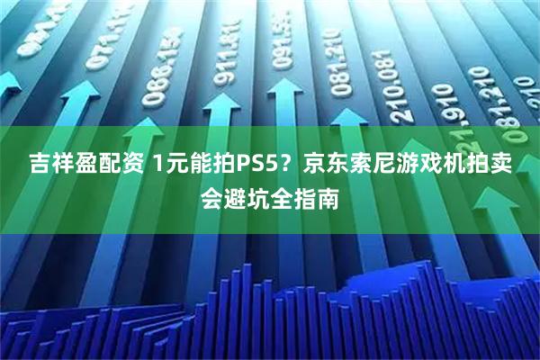 吉祥盈配资 1元能拍PS5？京东索尼游戏机拍卖会避坑全指南