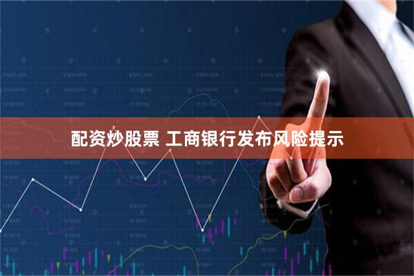 配资炒股票 工商银行发布风险提示