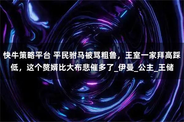 快牛策略平台 平民驸马被骂粗鲁，王室一家拜高踩低，这个赘婿比大布悲催多了_伊曼_公主_王储