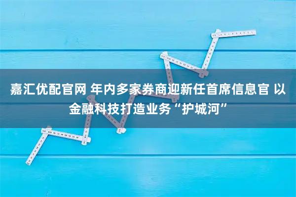 嘉汇优配官网 年内多家券商迎新任首席信息官 以金融科技打造业务“护城河”