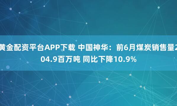 黄金配资平台APP下载 中国神华：前6月煤炭销售量204.9百万吨 同比下降10.9%