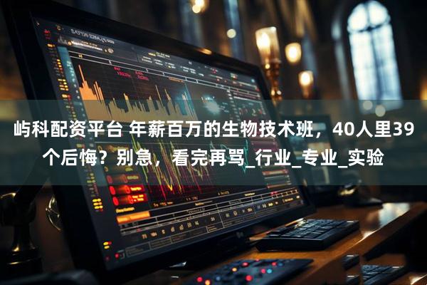 屿科配资平台 年薪百万的生物技术班，40人里39个后悔？别急，看完再骂_行业_专业_实验