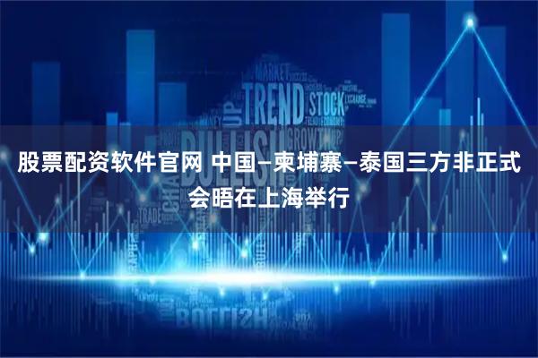 股票配资软件官网 中国—柬埔寨—泰国三方非正式会晤在上海举行