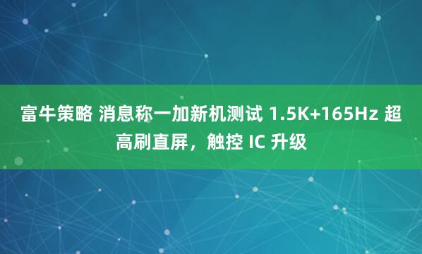 富牛策略 消息称一加新机测试 1.5K+165Hz 超高刷直屏，触控 IC 升级