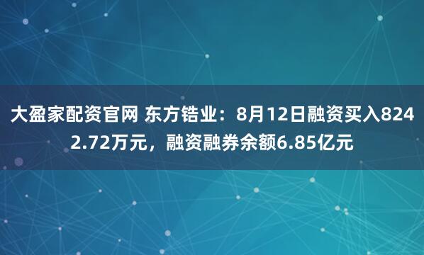 大盈家配资官网 东方锆业：8月12日融资买入8242.72万元，融资融券余额6.85亿元