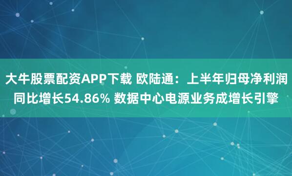 大牛股票配资APP下载 欧陆通：上半年归母净利润同比增长54.86% 数据中心电源业务成增长引擎