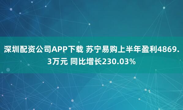 深圳配资公司APP下载 苏宁易购上半年盈利4869.3万元 同比增长230.03%