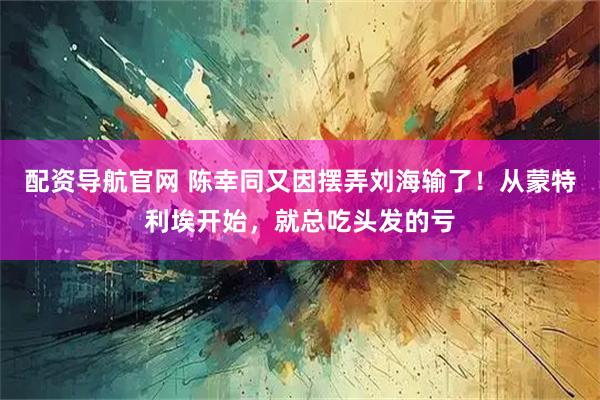 配资导航官网 陈幸同又因摆弄刘海输了！从蒙特利埃开始，就总吃头发的亏